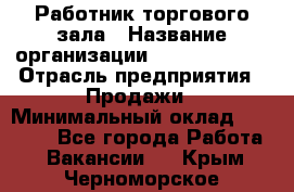 Работник торгового зала › Название организации ­ Team PRO 24 › Отрасль предприятия ­ Продажи › Минимальный оклад ­ 25 000 - Все города Работа » Вакансии   . Крым,Черноморское